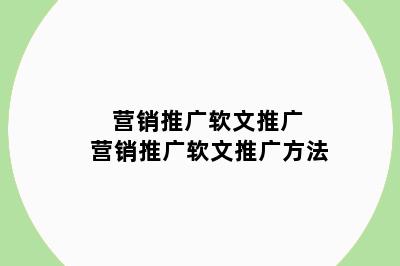 营销推广软文推广 营销推广软文推广方法